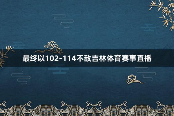 最终以102-114不敌吉林体育赛事直播