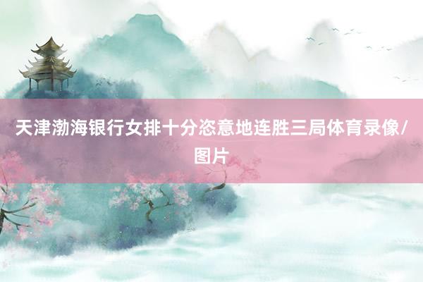 天津渤海银行女排十分恣意地连胜三局体育录像/图片