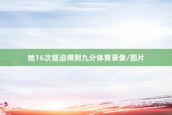 她16次蹙迫得到九分体育录像/图片