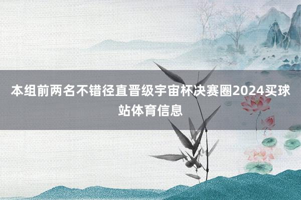 本组前两名不错径直晋级宇宙杯决赛圈2024买球站体育信息