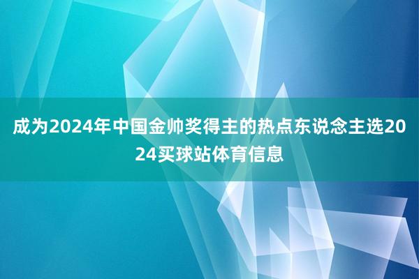成为2024年中国金帅奖得主的热点东说念主选2024买球站体育信息