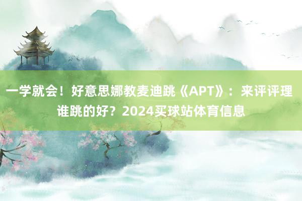 一学就会！好意思娜教麦迪跳《APT》：来评评理 谁跳的好？2024买球站体育信息
