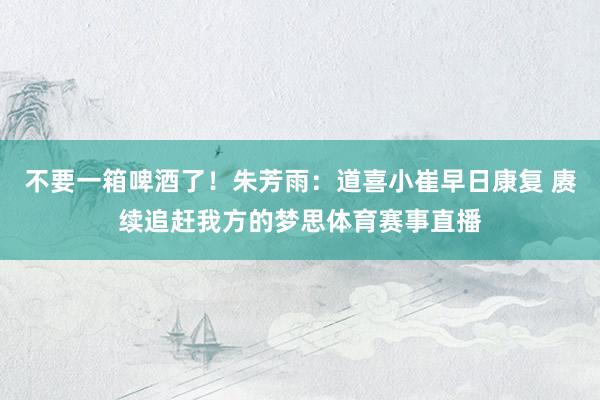 不要一箱啤酒了！朱芳雨：道喜小崔早日康复 赓续追赶我方的梦思体育赛事直播