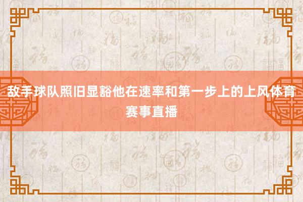 敌手球队照旧显豁他在速率和第一步上的上风体育赛事直播