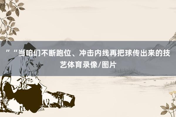 ”“当咱们不断跑位、冲击内线再把球传出来的技艺体育录像/图片