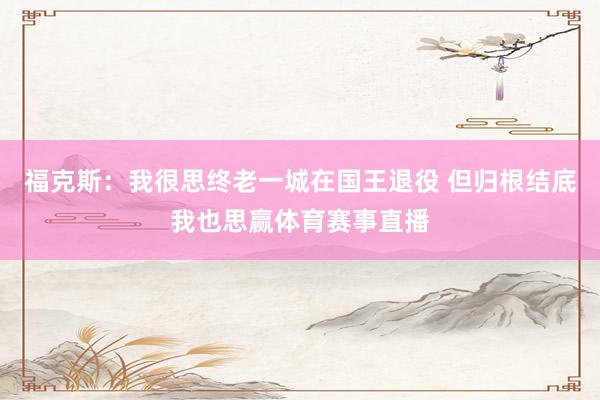 福克斯：我很思终老一城在国王退役 但归根结底我也思赢体育赛事直播
