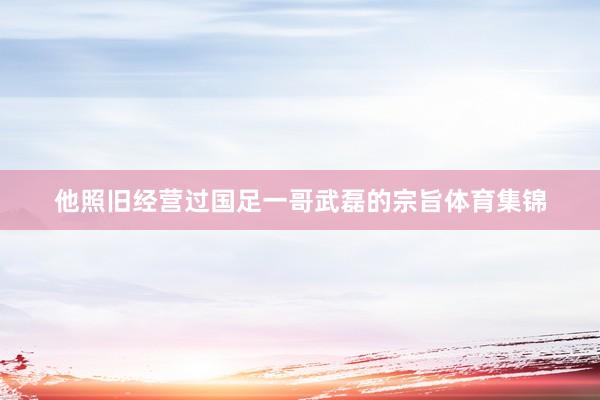 他照旧经营过国足一哥武磊的宗旨体育集锦