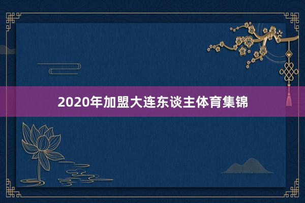 2020年加盟大连东谈主体育集锦