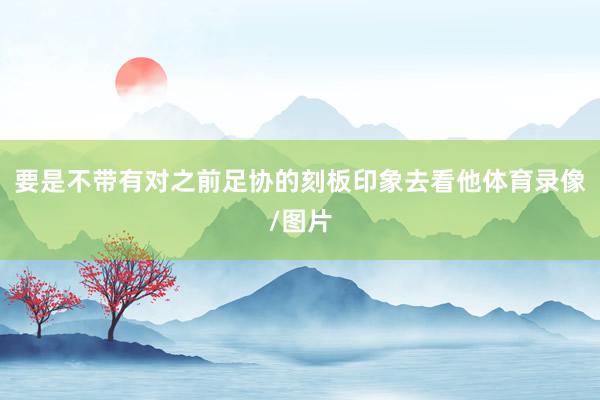 要是不带有对之前足协的刻板印象去看他体育录像/图片