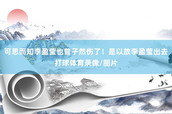 可思而知李盈莹也曾孑然伤了！是以放李盈莹出去打球体育录像/图片