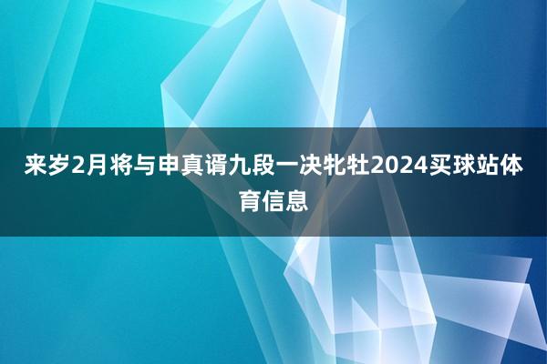 来岁2月将与申真谞九段一决牝牡2024买球站体育信息