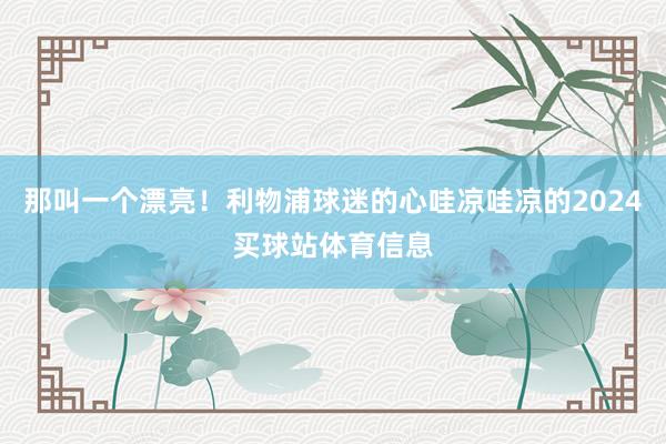 那叫一个漂亮！利物浦球迷的心哇凉哇凉的2024买球站体育信息