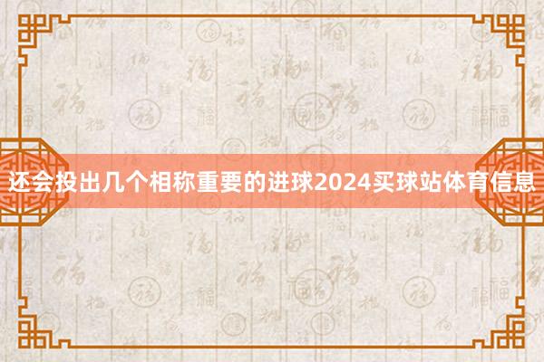 还会投出几个相称重要的进球2024买球站体育信息
