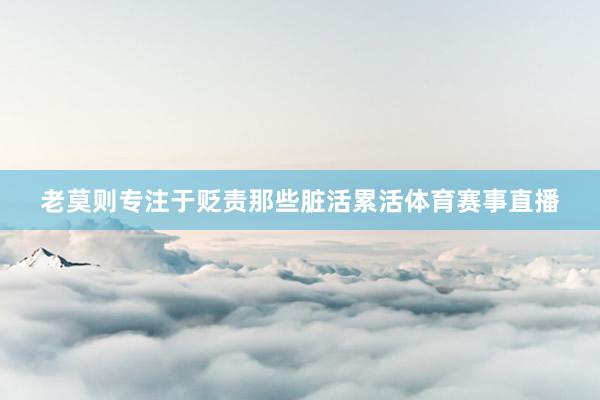 老莫则专注于贬责那些脏活累活体育赛事直播