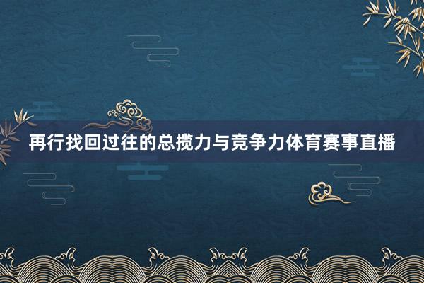 再行找回过往的总揽力与竞争力体育赛事直播