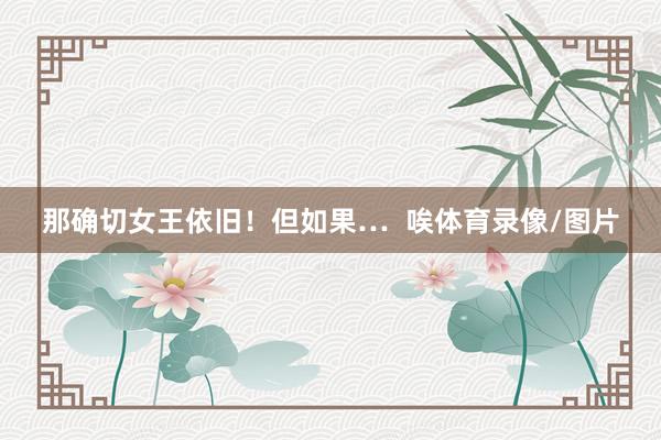 那确切女王依旧！但如果…  唉体育录像/图片