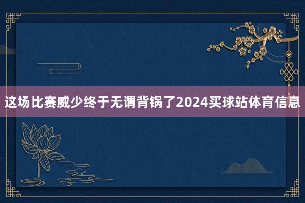 这场比赛威少终于无谓背锅了2024买球站体育信息