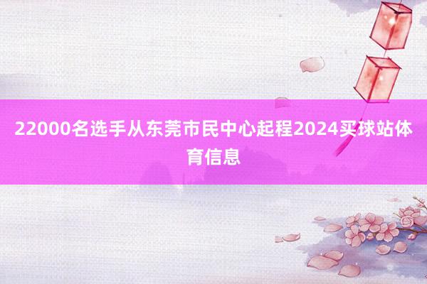 22000名选手从东莞市民中心起程2024买球站体育信息