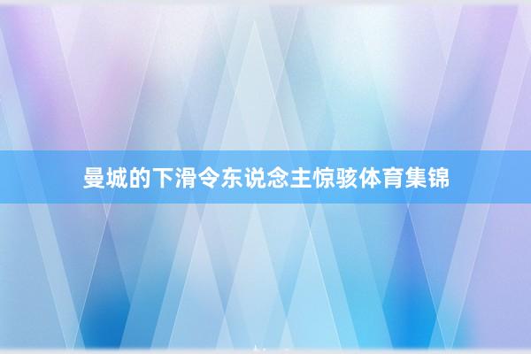 曼城的下滑令东说念主惊骇体育集锦