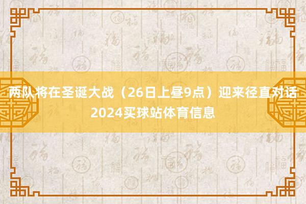 两队将在圣诞大战（26日上昼9点）迎来径直对话2024买球站体育信息
