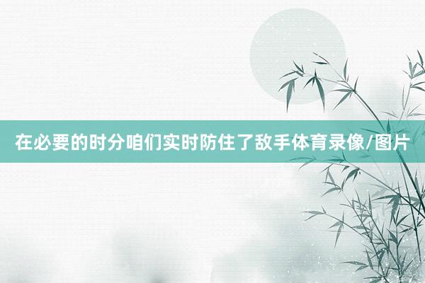 在必要的时分咱们实时防住了敌手体育录像/图片