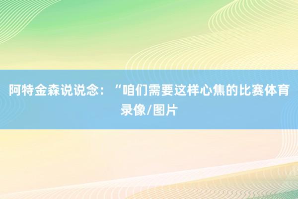 阿特金森说说念：“咱们需要这样心焦的比赛体育录像/图片