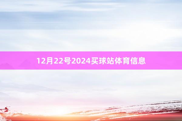 12月22号2024买球站体育信息