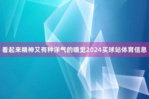 看起来精神又有种洋气的嗅觉2024买球站体育信息