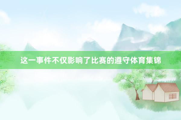 这一事件不仅影响了比赛的遵守体育集锦