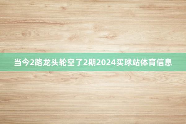 当今2路龙头轮空了2期2024买球站体育信息