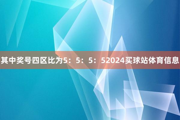 其中奖号四区比为5：5：5：52024买球站体育信息