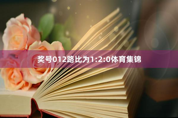 奖号012路比为1:2:0体育集锦