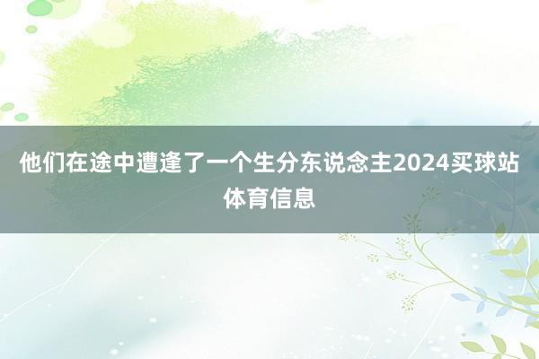他们在途中遭逢了一个生分东说念主2024买球站体育信息