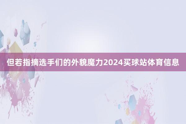 但若指摘选手们的外貌魔力2024买球站体育信息