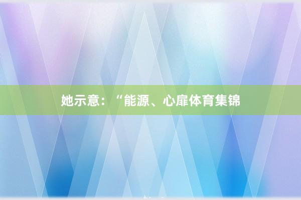 她示意：“能源、心扉体育集锦