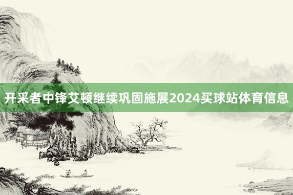 开采者中锋艾顿继续巩固施展2024买球站体育信息