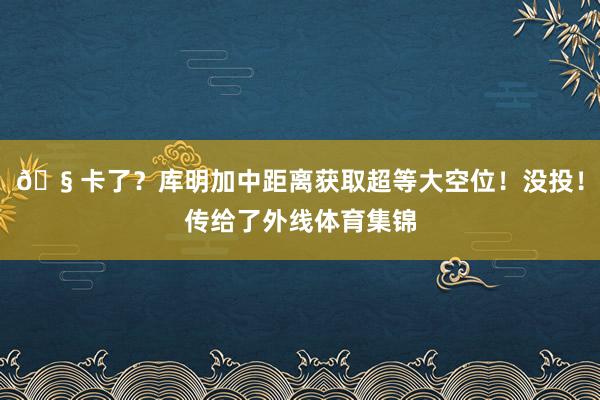 🧠卡了？库明加中距离获取超等大空位！没投！传给了外线体育集锦