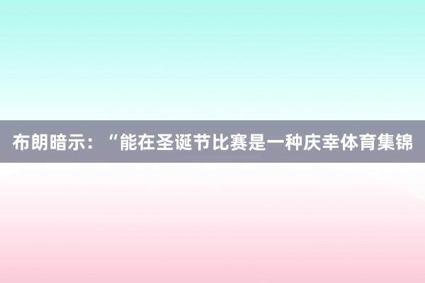 布朗暗示：“能在圣诞节比赛是一种庆幸体育集锦