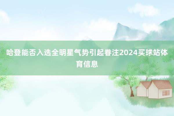 哈登能否入选全明星气势引起眷注2024买球站体育信息