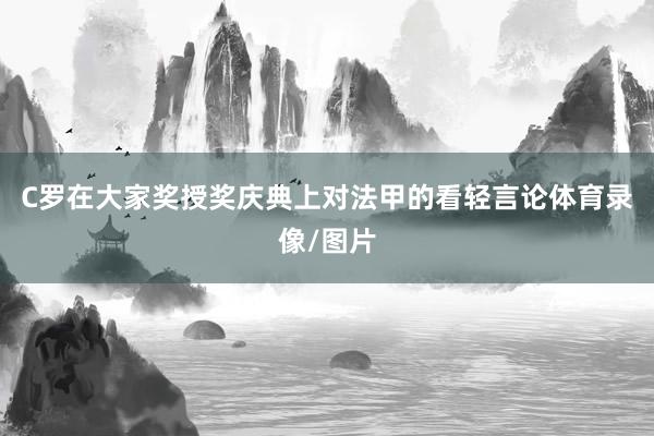 C罗在大家奖授奖庆典上对法甲的看轻言论体育录像/图片