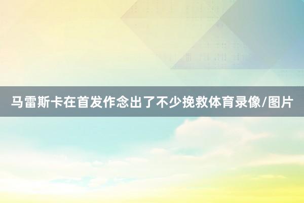 马雷斯卡在首发作念出了不少挽救体育录像/图片