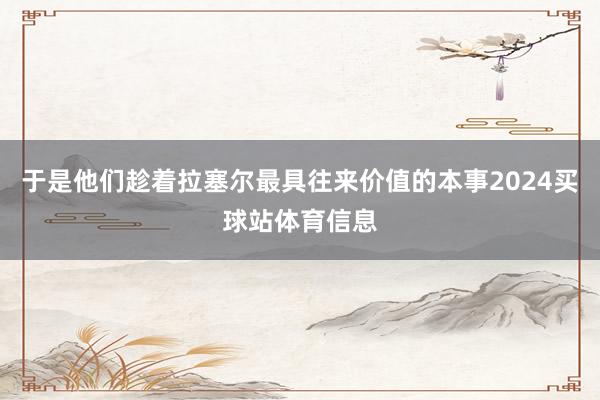 于是他们趁着拉塞尔最具往来价值的本事2024买球站体育信息
