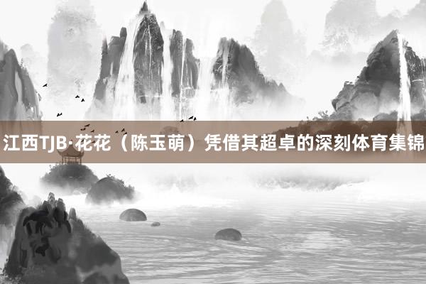 江西TJB·花花（陈玉萌）凭借其超卓的深刻体育集锦