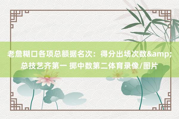 老詹糊口各项总额据名次：得分出场次数&总技艺齐第一 掷中数第二体育录像/图片