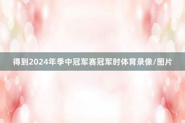 得到2024年季中冠军赛冠军时体育录像/图片