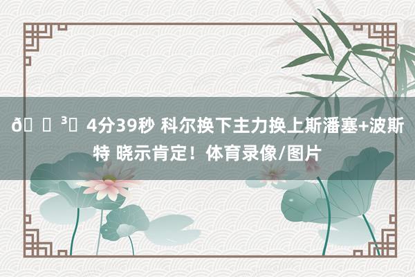 🏳️4分39秒 科尔换下主力换上斯潘塞+波斯特 晓示肯定！体育录像/图片