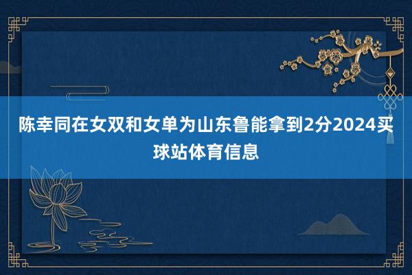 陈幸同在女双和女单为山东鲁能拿到2分2024买球站体育信息