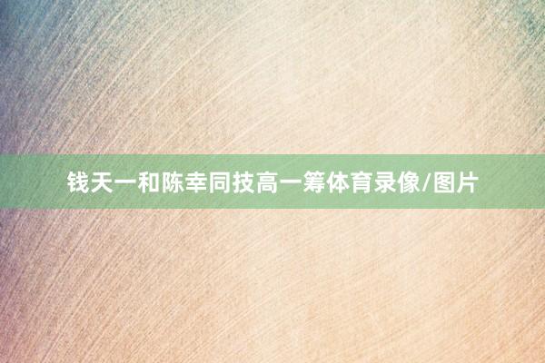钱天一和陈幸同技高一筹体育录像/图片