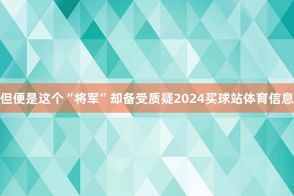 但便是这个“将军”却备受质疑2024买球站体育信息