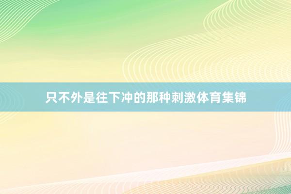 只不外是往下冲的那种刺激体育集锦